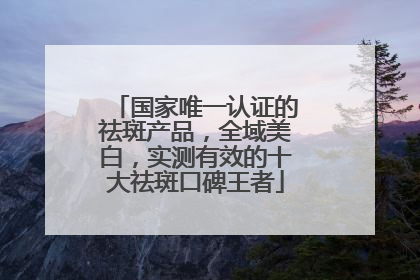 国家唯一认证的祛斑产品，全域美白，实测有效的十大祛斑口碑王者